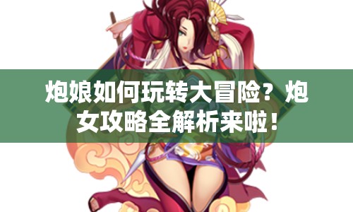 炮娘如何玩轉(zhuǎn)大冒險？炮女攻略全解析來啦！