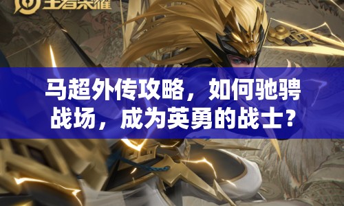 馬超外傳攻略，如何馳騁戰(zhàn)場，成為英勇的戰(zhàn)士？