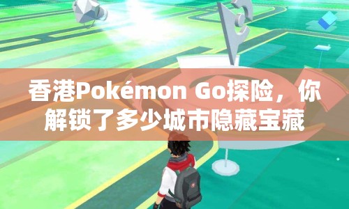香港Pokémon Go探險，你解鎖了多少城市隱藏寶藏？