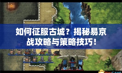 如何征服古城？揭秘易京戰(zhàn)攻略與策略技巧！