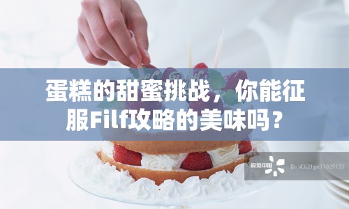 蛋糕的甜蜜挑戰(zhàn)，你能征服Filf攻略的美味嗎？