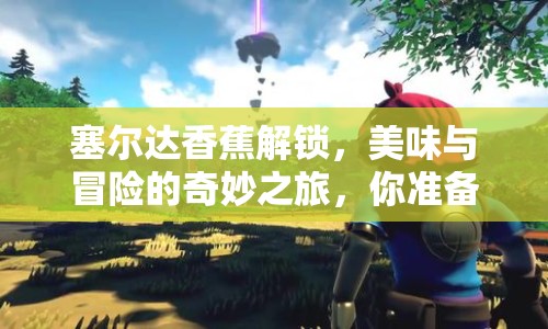 塞爾達(dá)香蕉解鎖，美味與冒險(xiǎn)的奇妙之旅，你準(zhǔn)備好了嗎？