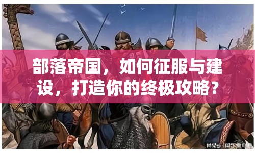部落帝國(guó)，如何征服與建設(shè)，打造你的終極攻略？