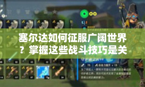塞爾達如何征服廣闊世界？掌握這些戰(zhàn)斗技巧是關(guān)鍵！