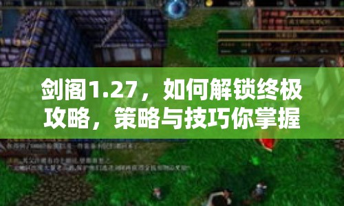 劍閣1.27，如何解鎖終極攻略，策略與技巧你掌握了嗎？