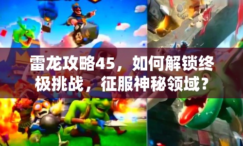 雷龍攻略45，如何解鎖終極挑戰(zhàn)，征服神秘領(lǐng)域？