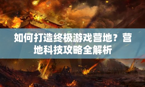 如何打造終極游戲營(yíng)地？營(yíng)地科技攻略全解析