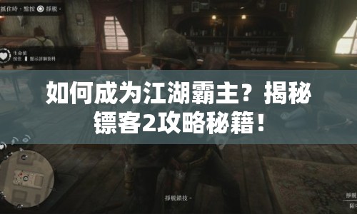 如何成為江湖霸主？揭秘鏢客2攻略秘籍！
