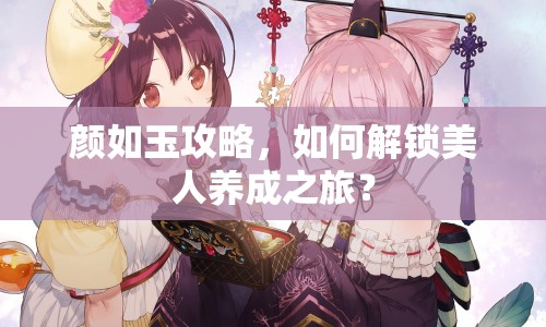 顏如玉攻略，如何解鎖美人養(yǎng)成之旅？