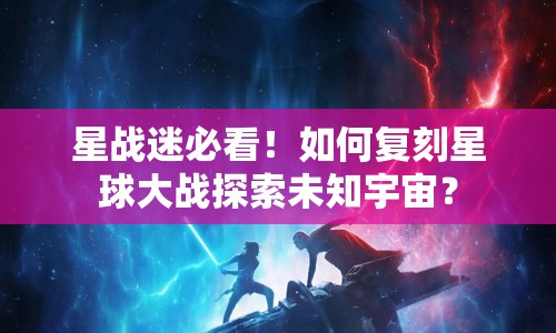 星戰(zhàn)迷必看！如何復(fù)刻星球大戰(zhàn)探索未知宇宙？