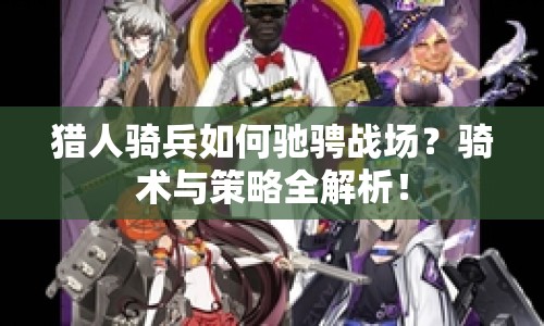 獵人騎兵如何馳騁戰(zhàn)場？騎術(shù)與策略全解析！