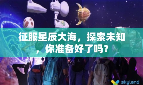 征服星辰大海，探索未知，你準(zhǔn)備好了嗎？