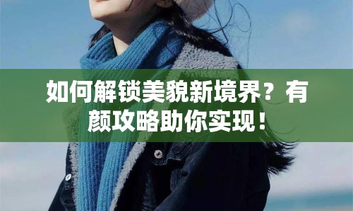 如何解鎖美貌新境界？有顏攻略助你實現(xiàn)！