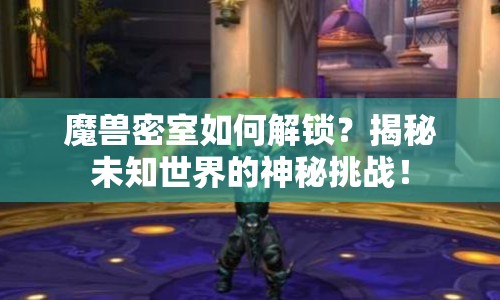 魔獸密室如何解鎖？揭秘未知世界的神秘挑戰(zhàn)！