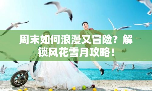 周末如何浪漫又冒險？解鎖風(fēng)花雪月攻略！