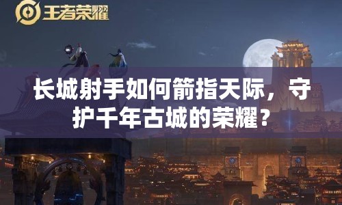長城射手如何箭指天際，守護(hù)千年古城的榮耀？