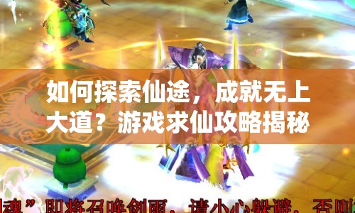 如何探索仙途，成就無上大道？游戲求仙攻略揭秘！