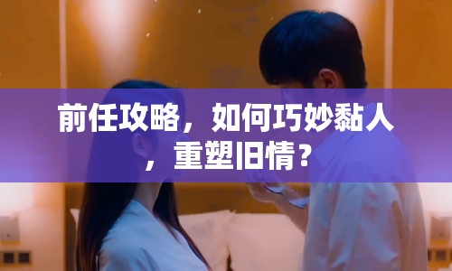 前任攻略，如何巧妙黏人，重塑舊情？