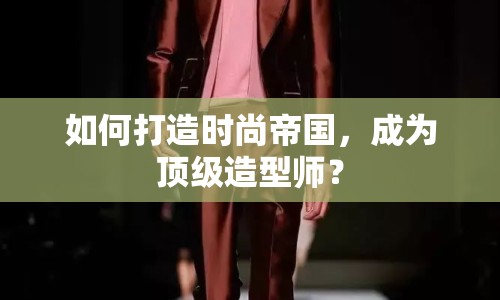 如何打造時尚帝國，成為頂級造型師？