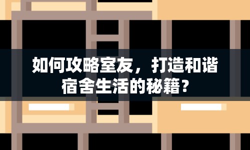如何攻略室友，打造和諧宿舍生活的秘籍？