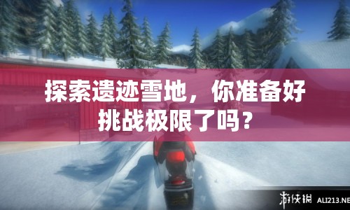 探索遺跡雪地，你準備好挑戰(zhàn)極限了嗎？