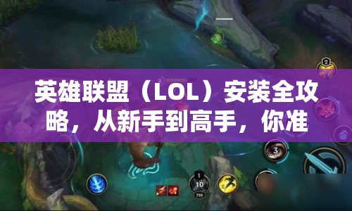 英雄聯(lián)盟（LOL）安裝全攻略，從新手到高手，你準(zhǔn)備好了嗎？