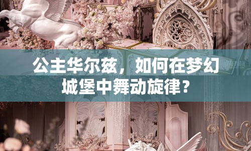 公主華爾茲，如何在夢(mèng)幻城堡中舞動(dòng)旋律？