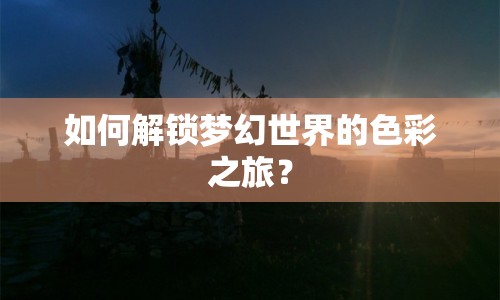 如何解鎖夢(mèng)幻世界的色彩之旅？
