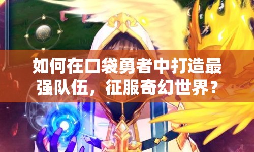 如何在口袋勇者中打造最強隊伍，征服奇幻世界？
