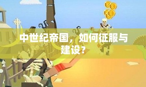 中世紀帝國，如何征服與建設？