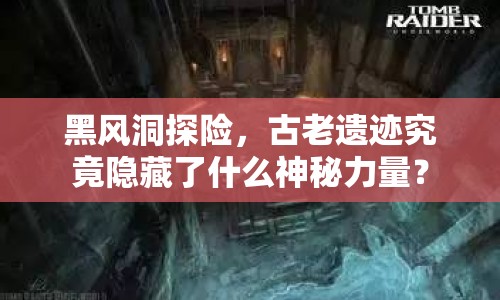 黑風(fēng)洞探險，古老遺跡究竟隱藏了什么神秘力量？