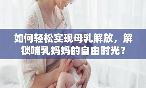 如何輕松實現(xiàn)母乳解放，解鎖哺乳媽媽的自由時光？