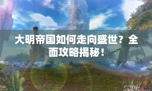 大明帝國如何走向盛世？全面攻略揭秘！