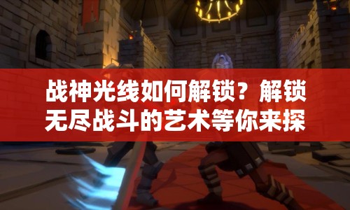 戰(zhàn)神光線如何解鎖？解鎖無盡戰(zhàn)斗的藝術等你來探索！