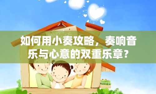 如何用小奏攻略，奏響音樂與心意的雙重樂章？