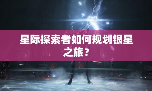 星際探索者如何規(guī)劃銀星之旅？