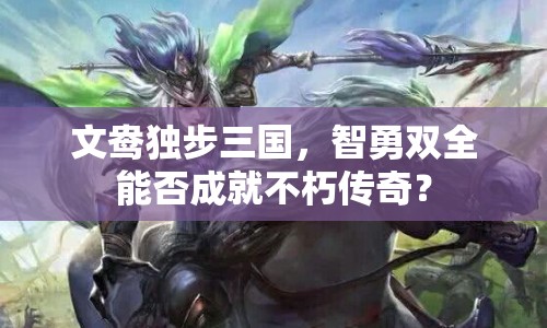文鴦獨(dú)步三國，智勇雙全能否成就不朽傳奇？