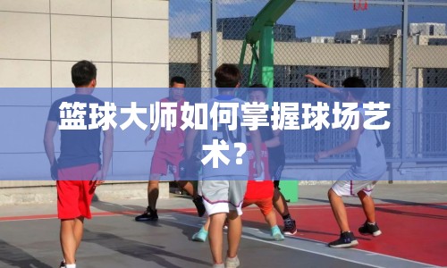 籃球大師如何掌握球場藝術(shù)？