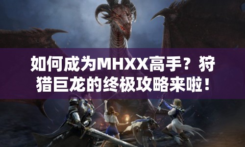 如何成為MHXX高手？狩獵巨龍的終極攻略來啦！