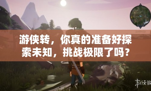游俠轉(zhuǎn)，你真的準備好探索未知，挑戰(zhàn)極限了嗎？