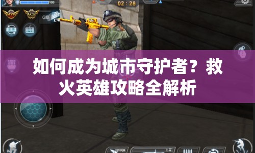 如何成為城市守護(hù)者？救火英雄攻略全解析