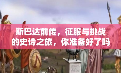 斯巴達前傳，征服與挑戰(zhàn)的史詩之旅，你準備好了嗎？