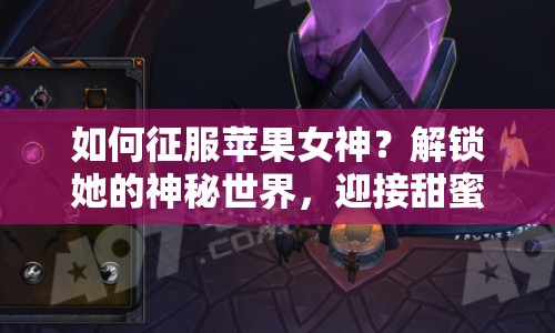 如何征服蘋果女神？解鎖她的神秘世界，迎接甜蜜挑戰(zhàn)！