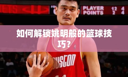 如何解鎖姚明般的籃球技巧？