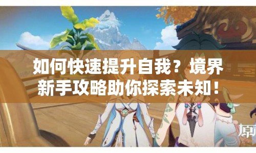 如何快速提升自我？境界新手攻略助你探索未知！