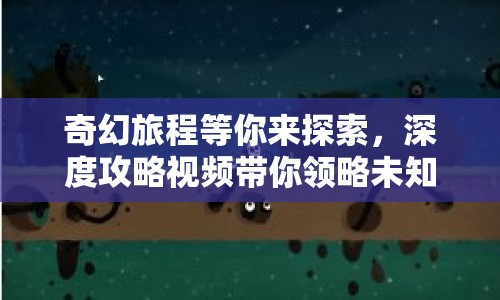 奇幻旅程等你來探索，深度攻略視頻帶你領(lǐng)略未知世界？