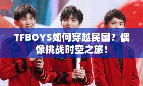 TFBOYS如何穿越民國(guó)？偶像挑戰(zhàn)時(shí)空之旅！