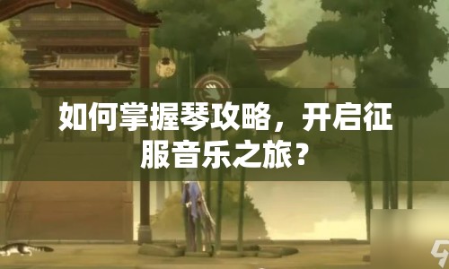 如何掌握琴攻略，開啟征服音樂之旅？