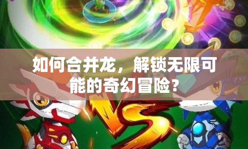 如何合并龍，解鎖無限可能的奇幻冒險？
