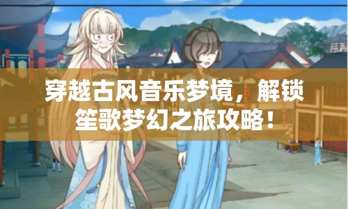 穿越古風(fēng)音樂夢境，解鎖笙歌夢幻之旅攻略！
